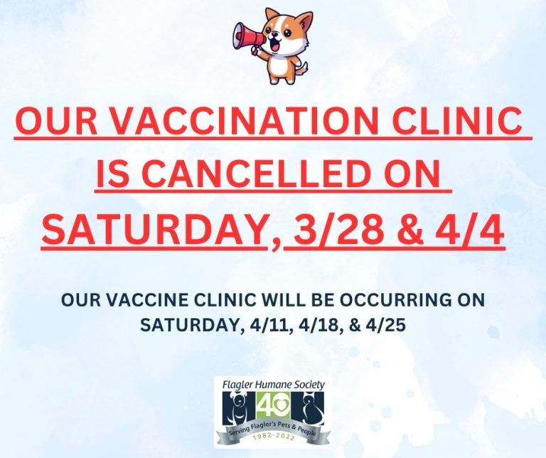 Flagler Humane Society announcement: Vaccination Clinic is cancelled on Saturday, 3/28 and 4/4. Clinic will resume on Saturdays 4/11, 4/18, and 4/25.